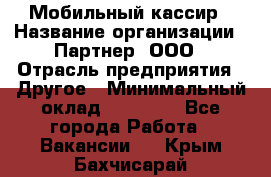 Мобильный кассир › Название организации ­ Партнер, ООО › Отрасль предприятия ­ Другое › Минимальный оклад ­ 40 000 - Все города Работа » Вакансии   . Крым,Бахчисарай